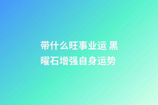 带什么旺事业运 黑曜石增强自身运势